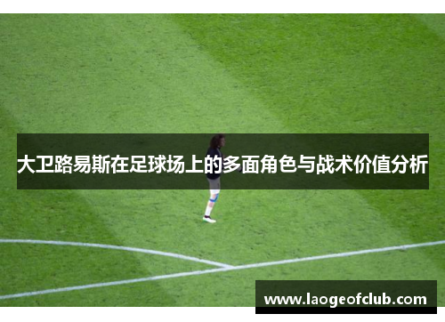 大卫路易斯在足球场上的多面角色与战术价值分析