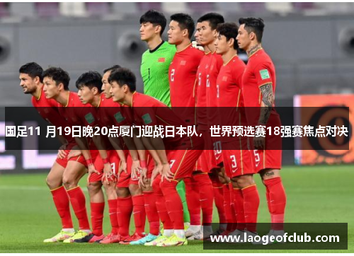 国足11 月19日晚20点厦门迎战日本队，世界预选赛18强赛焦点对决