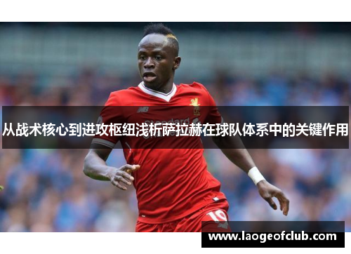 从战术核心到进攻枢纽浅析萨拉赫在球队体系中的关键作用
