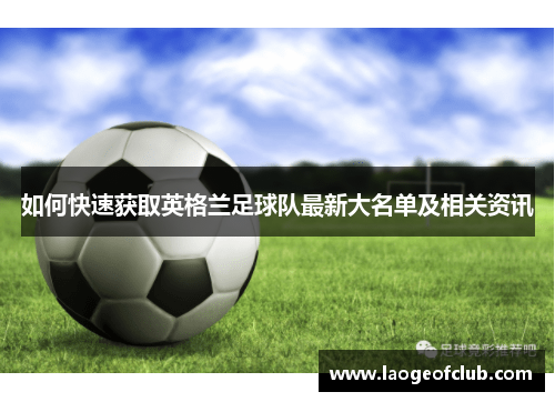 如何快速获取英格兰足球队最新大名单及相关资讯 如何快速获取英格兰足球队最新大名单及相关资讯