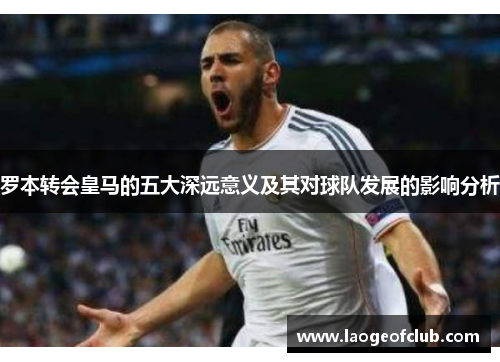 罗本转会皇马的五大深远意义及其对球队发展的影响分析