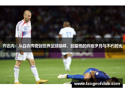 齐达内:从白衣传奇到世界足球巅峰,回望他的辉煌岁月与不朽时光 齐达内:从白衣传奇到世界足球巅峰,回望他的辉煌岁月与不朽时光