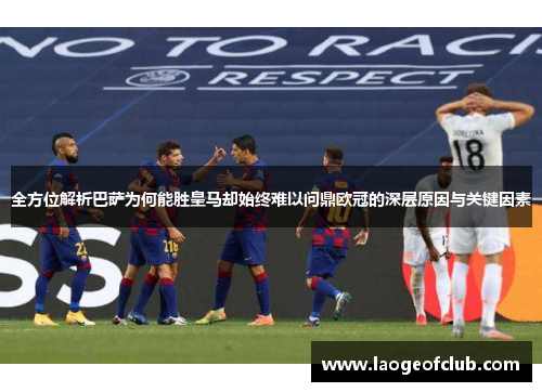 全方位解析巴萨为何能胜皇马却始终难以问鼎欧冠的深层原因与关键因素 全方位解析巴萨为何能胜皇马却始终难以问鼎欧冠的深层原因与关键因素