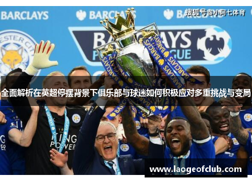 全面解析在英超停摆背景下俱乐部与球迷如何积极应对多重挑战与变局