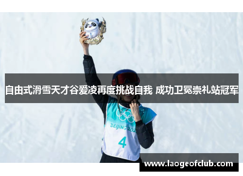 自由式滑雪天才谷爱凌再度挑战自我 成功卫冕崇礼站冠军 自由式滑雪天才谷爱凌再度挑战自我 成功卫冕崇礼站冠军