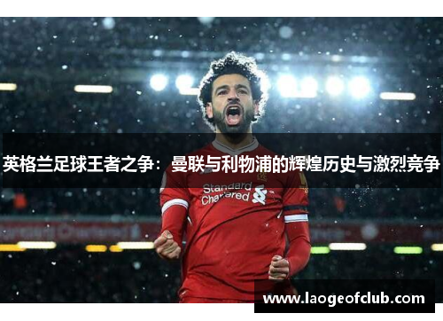 英格兰足球王者之争:曼联与利物浦的辉煌历史与激烈竞争 英格兰足球王者之争:曼联与利物浦的辉煌历史与激烈竞争