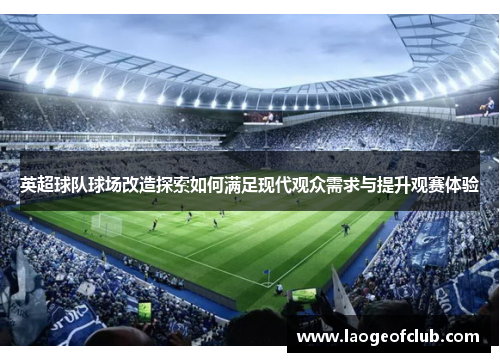英超球队球场改造探索如何满足现代观众需求与提升观赛体验 英超球队球场改造探索如何满足现代观众需求与提升观赛体验