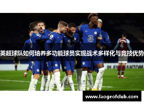 英超球队如何培养多功能球员实现战术多样化与竞技优势 英超球队如何培养多功能球员实现战术多样化与竞技优势