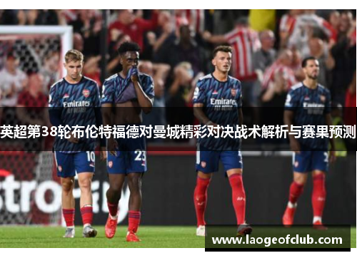 英超第38轮布伦特福德对曼城精彩对决战术解析与赛果预测 英超第38轮布伦特福德对曼城精彩对决战术解析与赛果预测