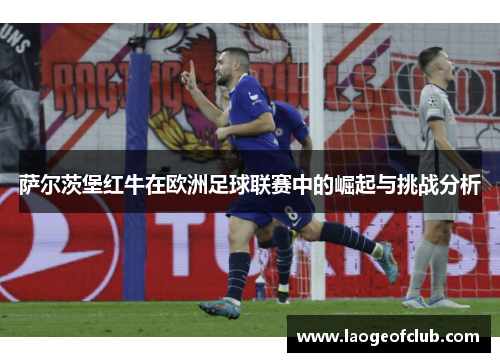萨尔茨堡红牛在欧洲足球联赛中的崛起与挑战分析 萨尔茨堡红牛在欧洲足球联赛中的崛起与挑战分析