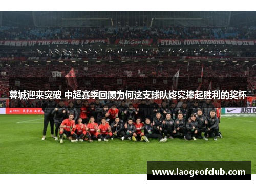 蓉城迎来突破 中超赛季回顾为何这支球队终究捧起胜利的奖杯 蓉城迎来突破 中超赛季回顾为何这支球队终究捧起胜利的奖杯