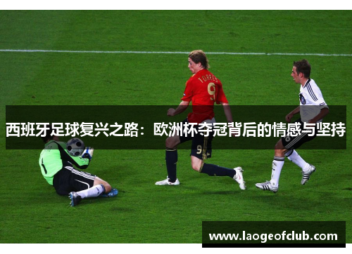 西班牙足球复兴之路：欧洲杯夺冠背后的情感与坚持