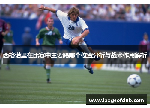 西格诺里在比赛中主要踢哪个位置分析与战术作用解析 西格诺里在比赛中主要踢哪个位置分析与战术作用解析