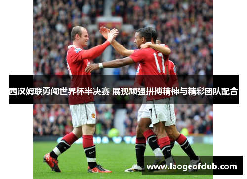 西汉姆联勇闯世界杯半决赛 展现顽强拼搏精神与精彩团队配合 西汉姆联勇闯世界杯半决赛 展现顽强拼搏精神与精彩团队配合