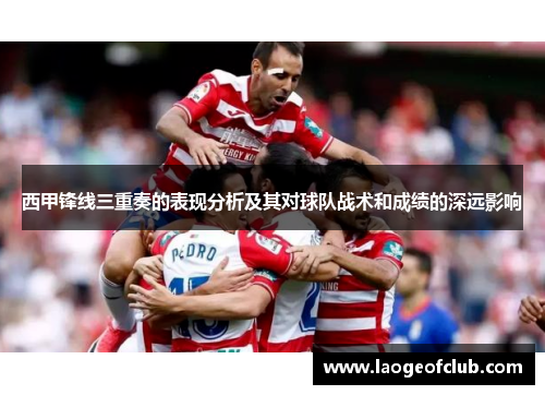 西甲锋线三重奏的表现分析及其对球队战术和成绩的深远影响