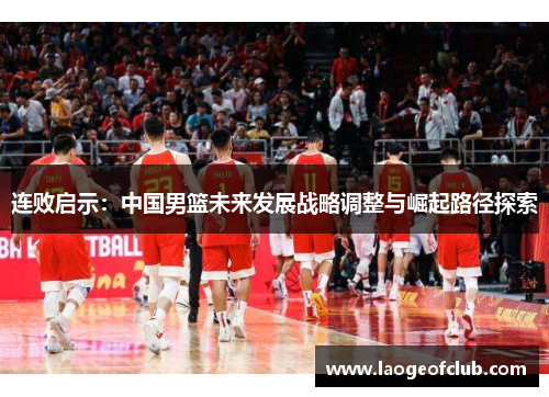 连败启示：中国男篮未来发展战略调整与崛起路径探索