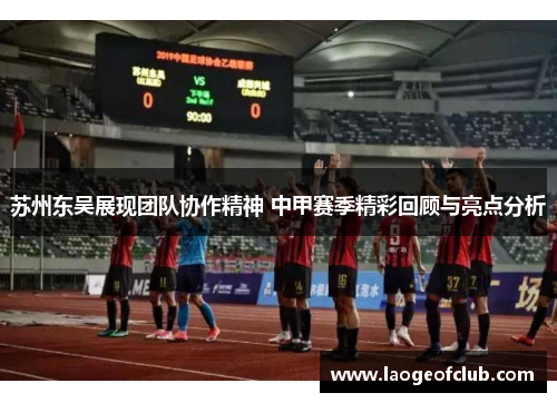 苏州东吴展现团队协作精神 中甲赛季精彩回顾与亮点分析