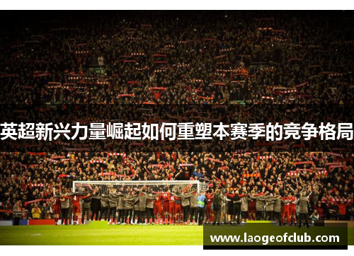 英超新兴力量崛起如何重塑本赛季的竞争格局