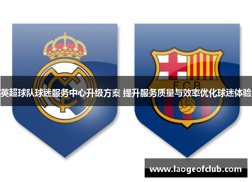 英超球队球迷服务中心升级方案 提升服务质量与效率优化球迷体验