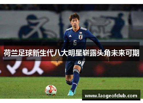 荷兰足球新生代八大明星崭露头角未来可期