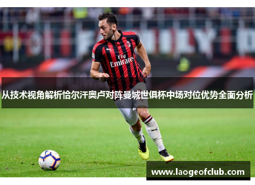 从技术视角解析恰尔汗奥卢对阵曼城世俱杯中场对位优势全面分析 从技术视角解析恰尔汗奥卢对阵曼城世俱杯中场对位优势全面分析