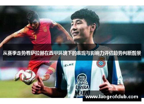 从赛季走势看萨拉赫在西甲环境下的表现与影响力评估趋势判断前景