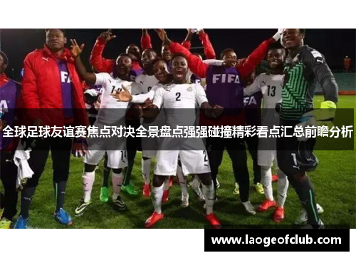 全球足球友谊赛焦点对决全景盘点强强碰撞精彩看点汇总前瞻分析