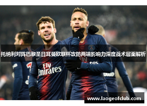 托纳利对阵巴黎圣日耳曼欧联杯攻防两端影响力深度战术层面解析
