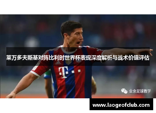 莱万多夫斯基对阵比利时世界杯表现深度解析与战术价值评估