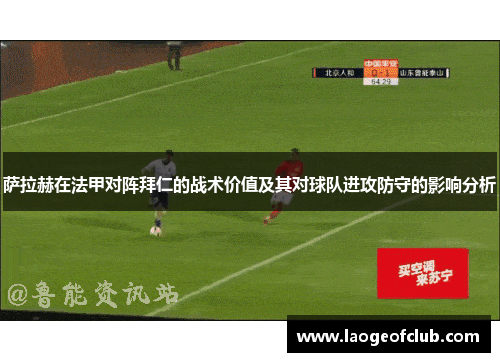 萨拉赫在法甲对阵拜仁的战术价值及其对球队进攻防守的影响分析