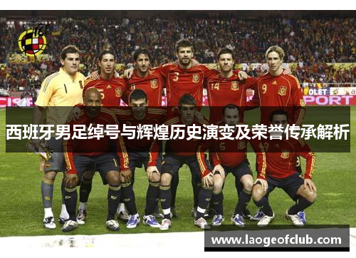 西班牙男足绰号与辉煌历史演变及荣誉传承解析