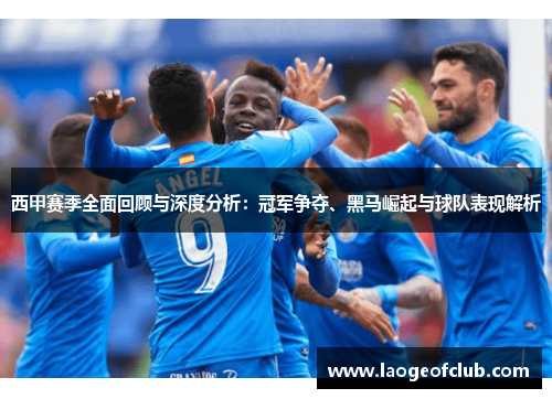 西甲赛季全面回顾与深度分析:冠军争夺、黑马崛起与球队表现解析 西甲赛季全面回顾与深度分析:冠军争夺、黑马崛起与球队表现解析