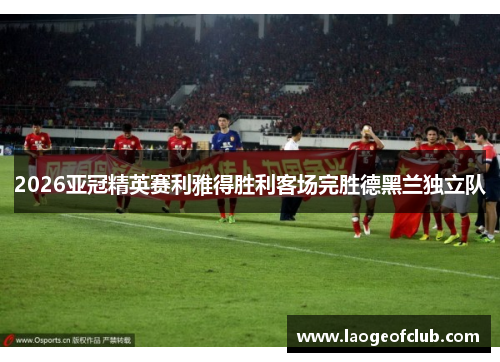 2026亚冠精英赛利雅得胜利客场完胜德黑兰独立队