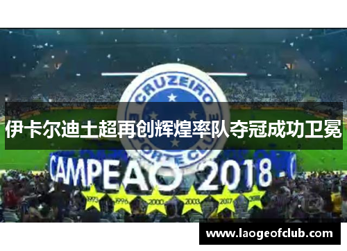 伊卡尔迪土超再创辉煌率队夺冠成功卫冕 伊卡尔迪土超再创辉煌率队夺冠成功卫冕