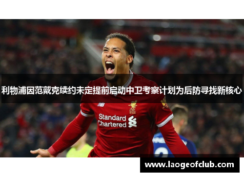 利物浦因范戴克续约未定提前启动中卫考察计划为后防寻找新核心 利物浦因范戴克续约未定提前启动中卫考察计划为后防寻找新核心