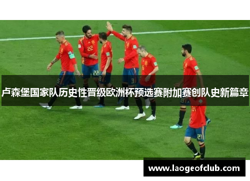 卢森堡国家队历史性晋级欧洲杯预选赛附加赛创队史新篇章