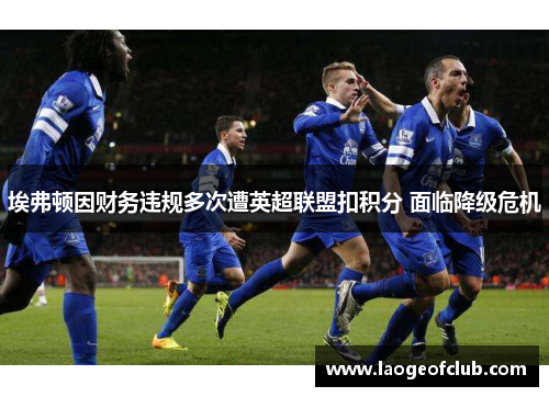 埃弗顿因财务违规多次遭英超联盟扣积分 面临降级危机