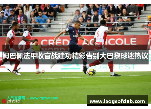 姆巴佩法甲收官战建功精彩告别大巴黎球迷热议