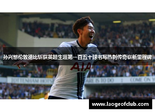 孙兴慜伦敦德比斩获英超生涯第一百五十球书写热刺传奇崭新里程碑