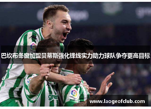 巴坎布冬窗加盟贝蒂斯强化锋线实力助力球队争夺更高目标 巴坎布冬窗加盟贝蒂斯强化锋线实力助力球队争夺更高目标