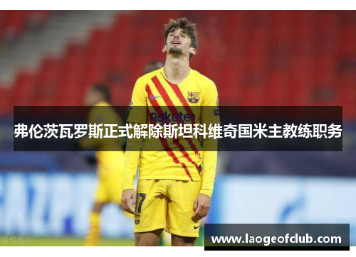 弗伦茨瓦罗斯正式解除斯坦科维奇国米主教练职务