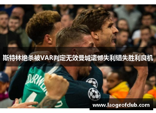 斯特林绝杀被VAR判定无效曼城遗憾失利错失胜利良机 斯特林绝杀被VAR判定无效曼城遗憾失利错失胜利良机