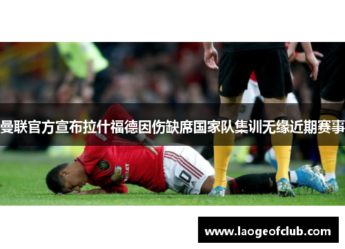曼联官方宣布拉什福德因伤缺席国家队集训无缘近期赛事 曼联官方宣布拉什福德因伤缺席国家队集训无缘近期赛事