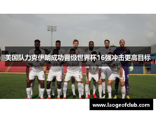 美国队力克伊朗成功晋级世界杯16强冲击更高目标 美国队力克伊朗成功晋级世界杯16强冲击更高目标