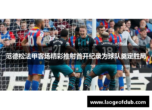 范德松法甲客场精彩推射首开纪录为球队奠定胜局 范德松法甲客场精彩推射首开纪录为球队奠定胜局