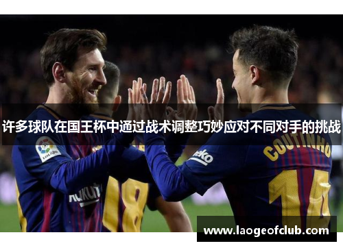 许多球队在国王杯中通过战术调整巧妙应对不同对手的挑战