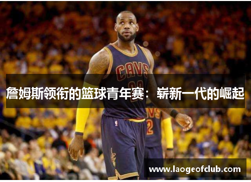 詹姆斯领衔的篮球青年赛：崭新一代的崛起