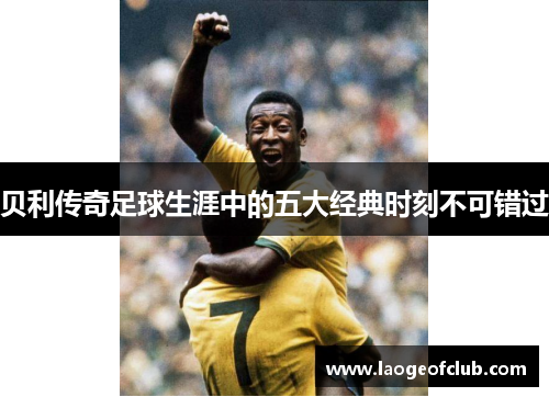 贝利传奇足球生涯中的五大经典时刻不可错过