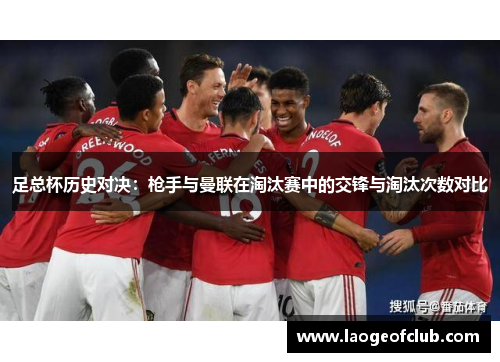 足总杯历史对决：枪手与曼联在淘汰赛中的交锋与淘汰次数对比