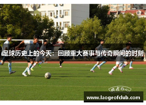 足球历史上的今天：回顾重大赛事与传奇瞬间的时刻
